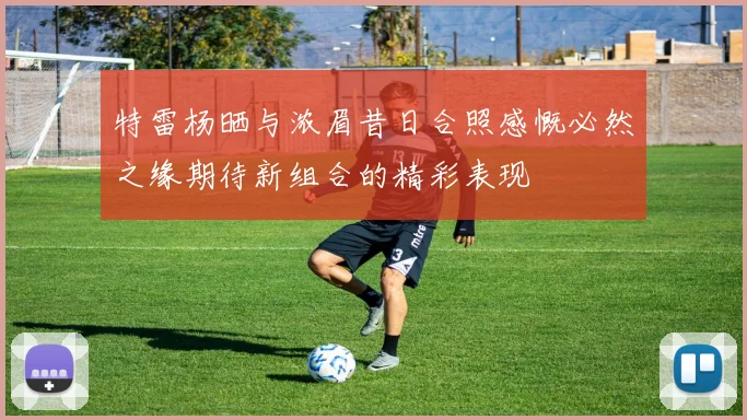 特雷杨晒与浓眉昔日合照感慨必然之缘期待新组合的精彩表现
