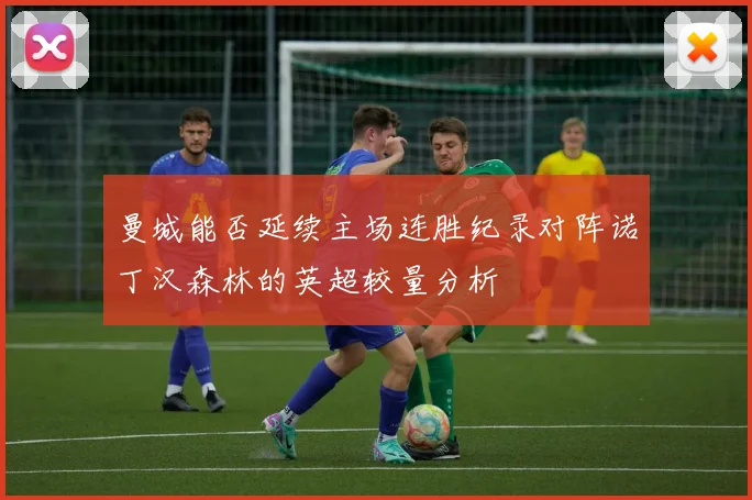 曼城能否延续主场连胜纪录对阵诺丁汉森林的英超较量分析