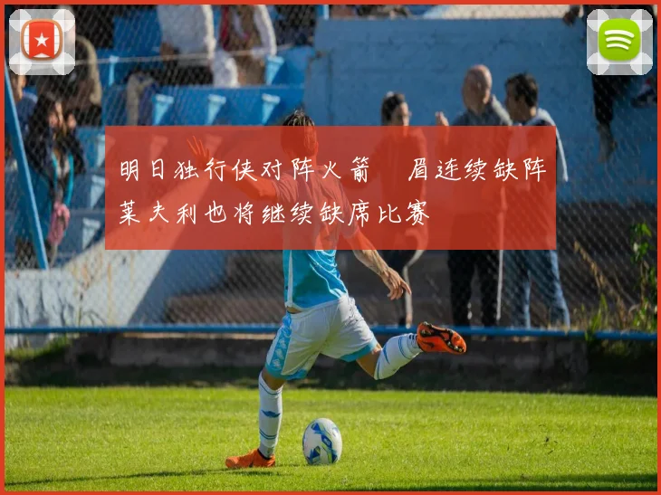 明日独行侠对阵火箭濃眉连续缺阵莱夫利也将继续缺席比赛