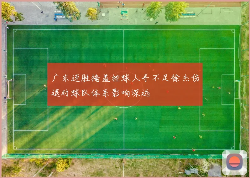 广东连胜掩盖控球人手不足徐杰伤退对球队体系影响深远