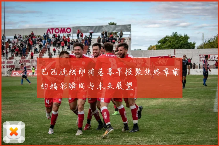 巴西连线即将落幕早报聚焦终章前的精彩瞬间与未来展望
