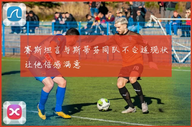 赛斯坦言与斯蒂芬同队不合适现状让他倍感满意