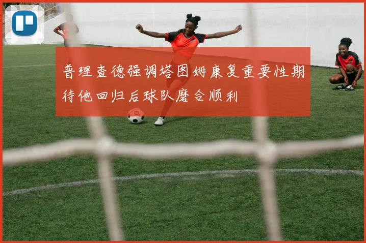 普理查德强调塔图姆康复重要性期待他回归后球队磨合顺利