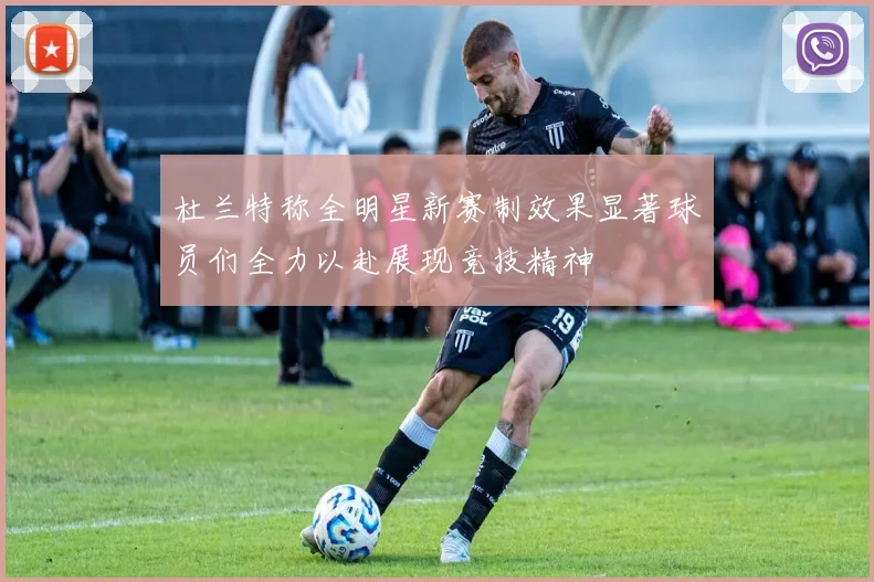 杜兰特称全明星新赛制效果显著球员们全力以赴展现竞技精神