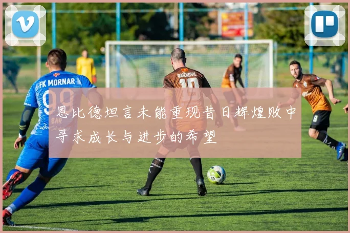 恩比德坦言未能重现昔日辉煌败中寻求成长与进步的希望