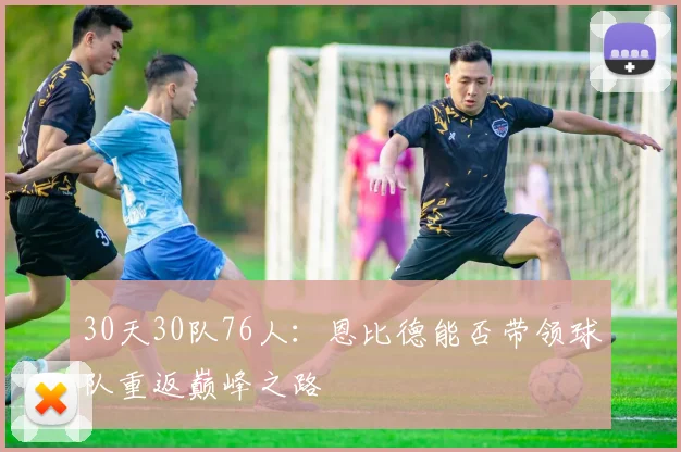 30天30队76人：恩比德能否带领球队重返巅峰之路