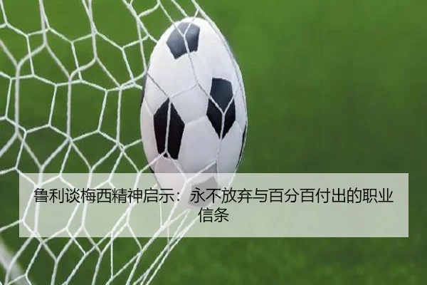 鲁利谈梅西精神启示：永不放弃与百分百付出的职业信条